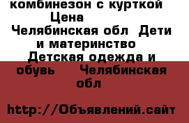 комбинезон с курткой › Цена ­ 1 200 - Челябинская обл. Дети и материнство » Детская одежда и обувь   . Челябинская обл.